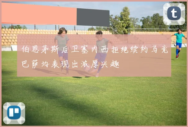 伯恩茅斯后卫塞内西拒绝续约马竞巴萨均表现出浓厚兴趣