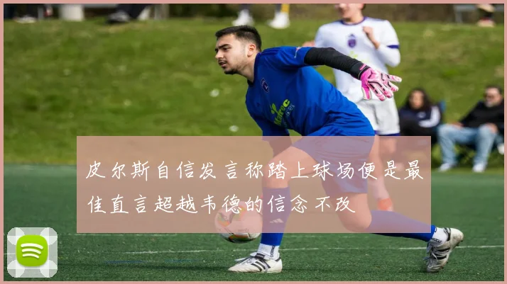 皮尔斯自信发言称踏上球场便是最佳直言超越韦德的信念不改
