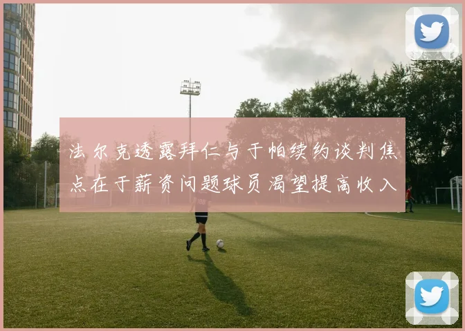法尔克透露拜仁与于帕续约谈判焦点在于薪资问题球员渴望提高收入