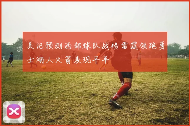美记预测西部球队战绩雷霆领跑勇士湖人火箭表现平平