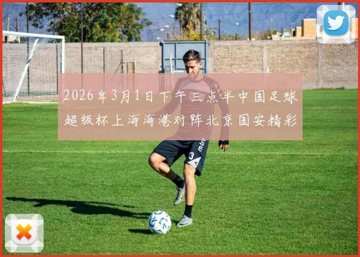 2026年3月1日下午三点半中国足球超级杯上海海港对阵北京国安精彩对决即将上演