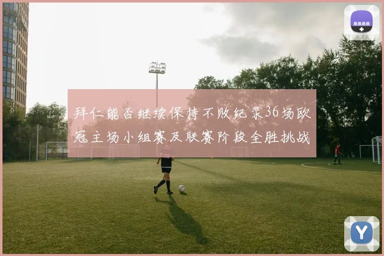 拜仁能否继续保持不败纪录36场欧冠主场小组赛及联赛阶段全胜挑战