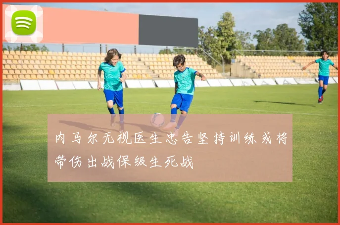 内马尔无视医生忠告坚持训练或将带伤出战保级生死战