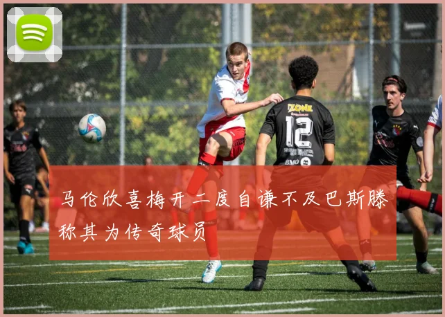 马伦欣喜梅开二度自谦不及巴斯滕称其为传奇球员