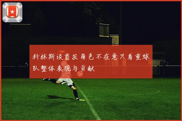 科林斯谈首发角色不在意只看重球队整体表现与贡献