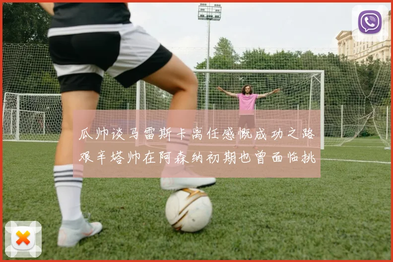 瓜帅谈马雷斯卡离任感慨成功之路艰辛塔帅在阿森纳初期也曾面临挑战