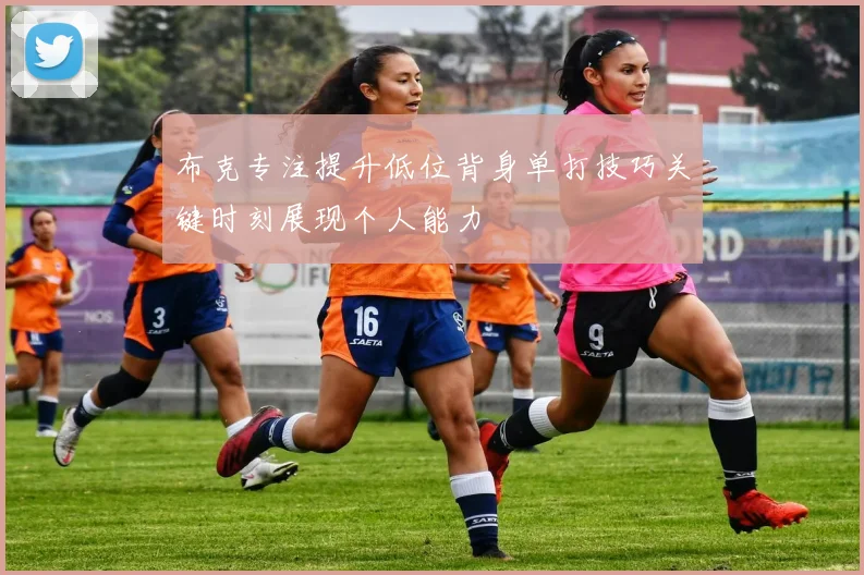 布克专注提升低位背身单打技巧关键时刻展现个人能力