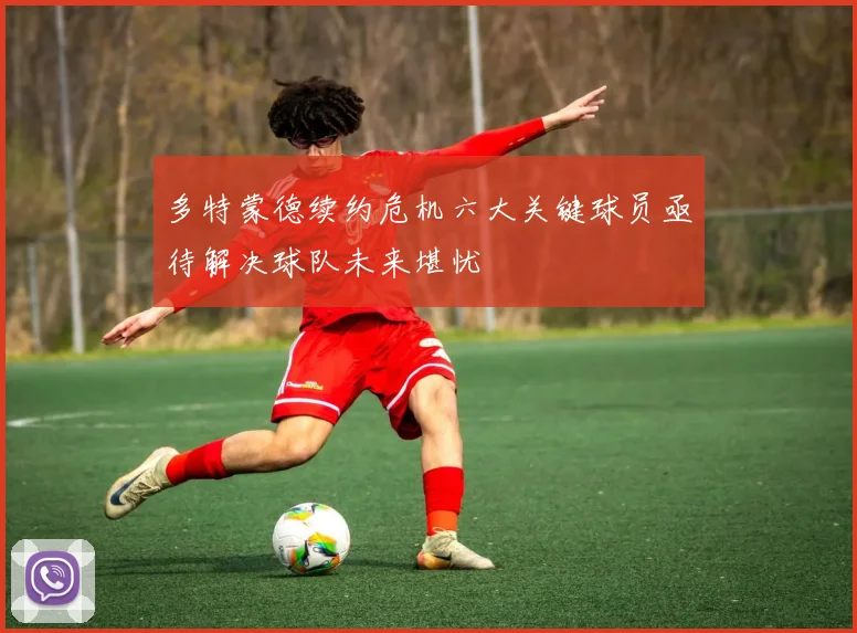 多特蒙德续约危机六大关键球员亟待解决球队未来堪忧