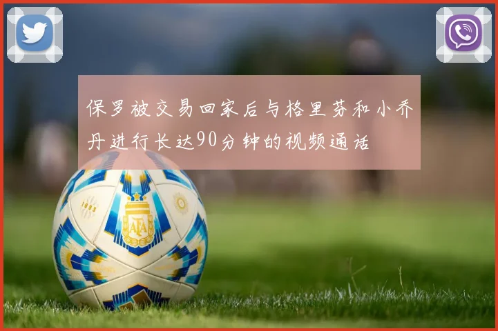 保罗被交易回家后与格里芬和小乔丹进行长达90分钟的视频通话