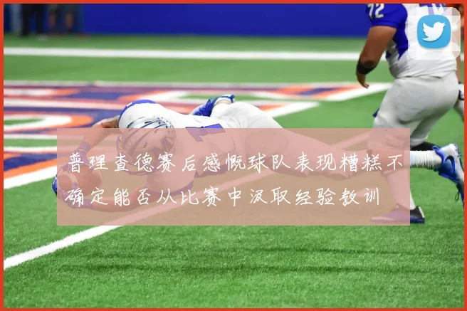 普理查德赛后感慨球队表现糟糕不确定能否从比赛中汲取经验教训