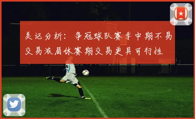美记分析：争冠球队赛季中期不易交易浓眉休赛期交易更具可行性