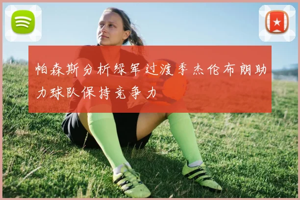 帕森斯分析绿军过渡季杰伦布朗助力球队保持竞争力