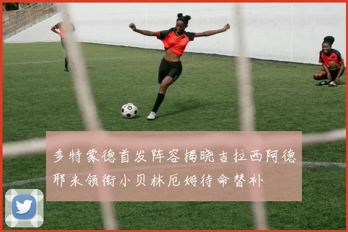 多特蒙德首发阵容揭晓吉拉西阿德耶米领衔小贝林厄姆待命替补