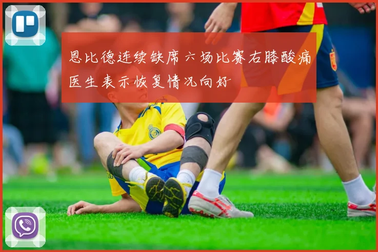 恩比德连续缺席六场比赛右膝酸痛医生表示恢复情况向好