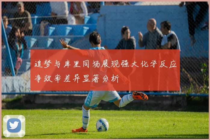 追梦与库里同场展现强大化学反应净效率差异显著分析