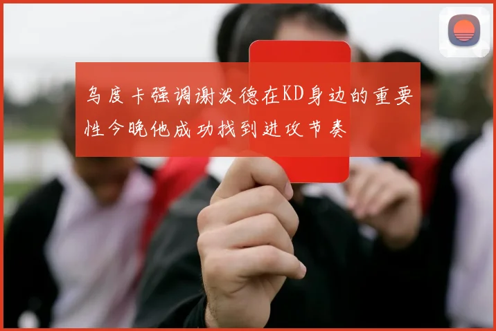 乌度卡强调谢泼德在KD身边的重要性今晚他成功找到进攻节奏