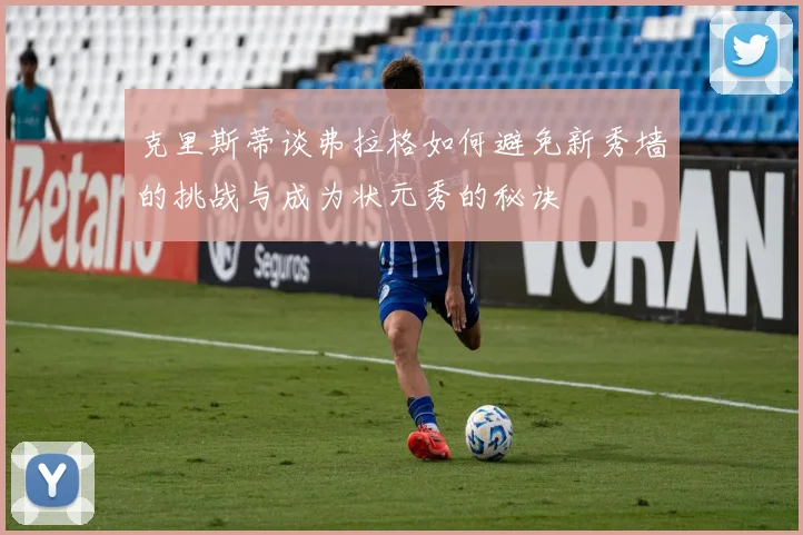 克里斯蒂谈弗拉格如何避免新秀墙的挑战与成为状元秀的秘诀