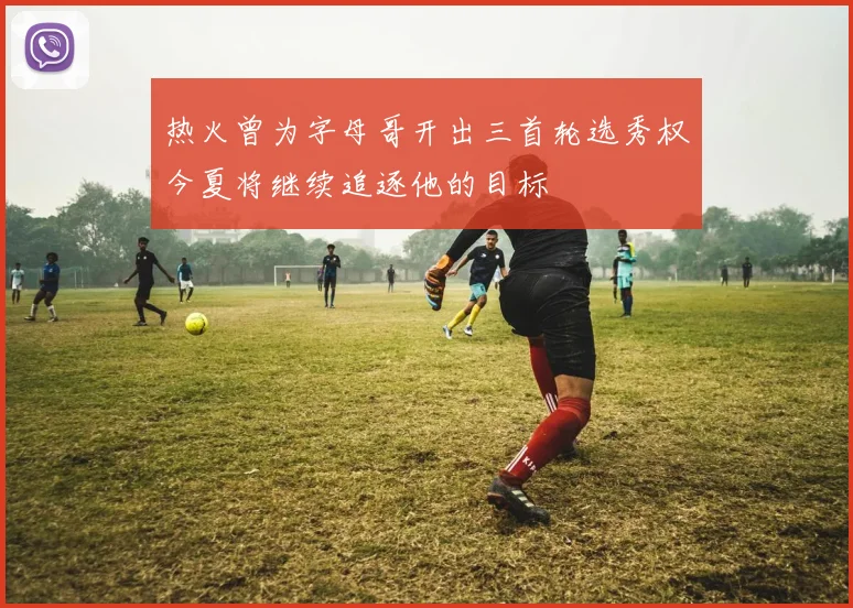 热火曾为字母哥开出三首轮选秀权今夏将继续追逐他的目标