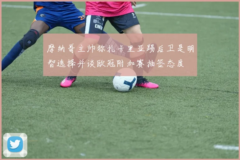 摩纳哥主帅称扎卡里亚踢后卫是明智选择并谈欧冠附加赛抽签态度