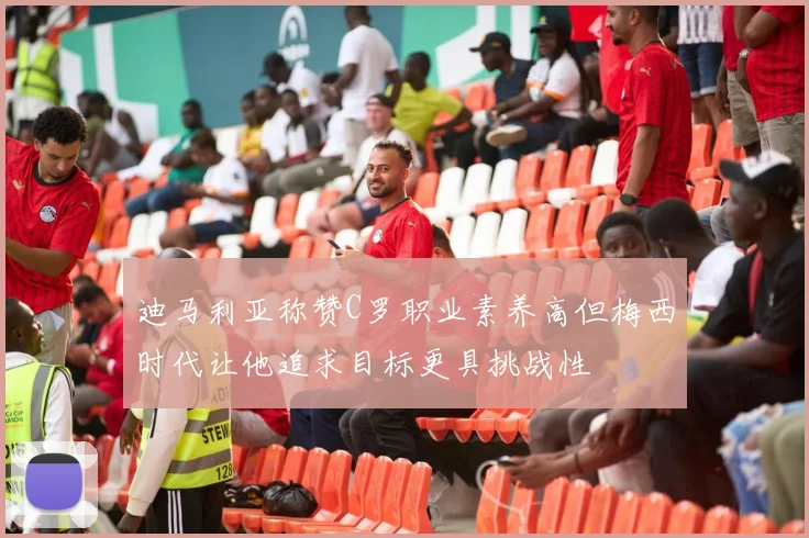 迪马利亚称赞C罗职业素养高但梅西时代让他追求目标更具挑战性