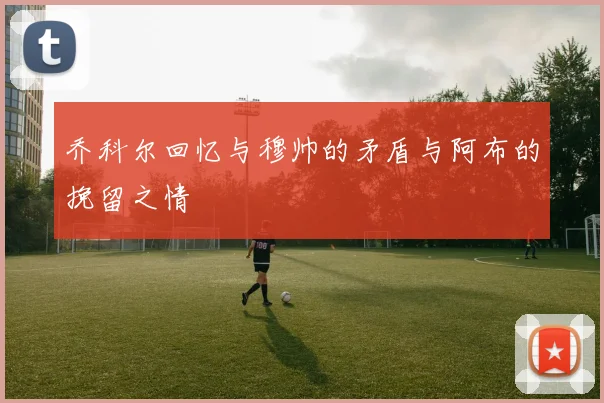 乔科尔回忆与穆帅的矛盾与阿布的挽留之情