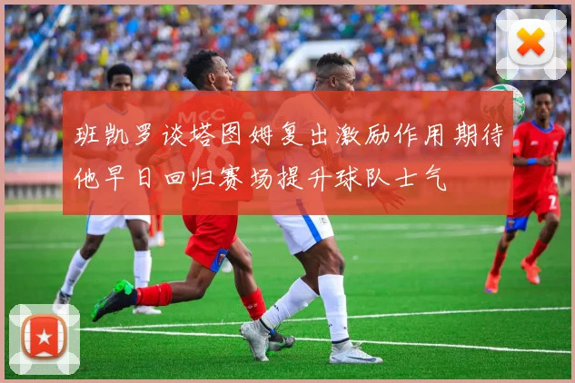 班凯罗谈塔图姆复出激励作用期待他早日回归赛场提升球队士气