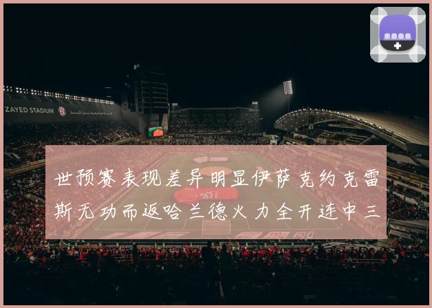 世预赛表现差异明显伊萨克约克雷斯无功而返哈兰德火力全开连中三元