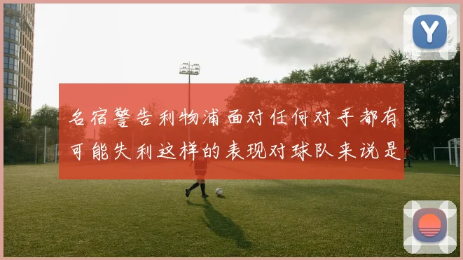 名宿警告利物浦面对任何对手都有可能失利这样的表现对球队来说是绝对不可接受的