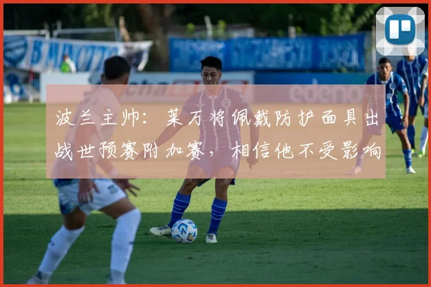 波兰主帅：莱万将佩戴防护面具出战世预赛附加赛，相信他不受影响