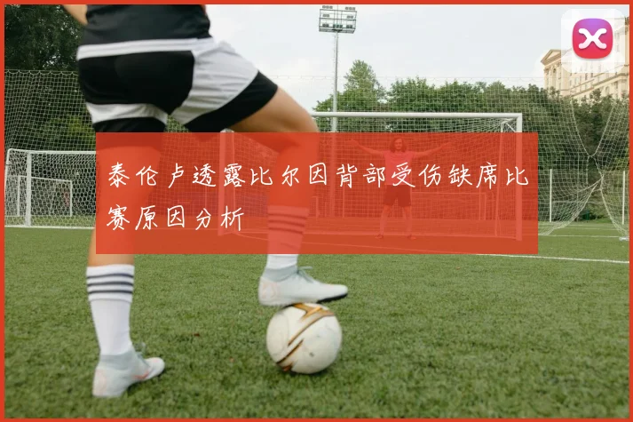泰伦卢透露比尔因背部受伤缺席比赛原因分析