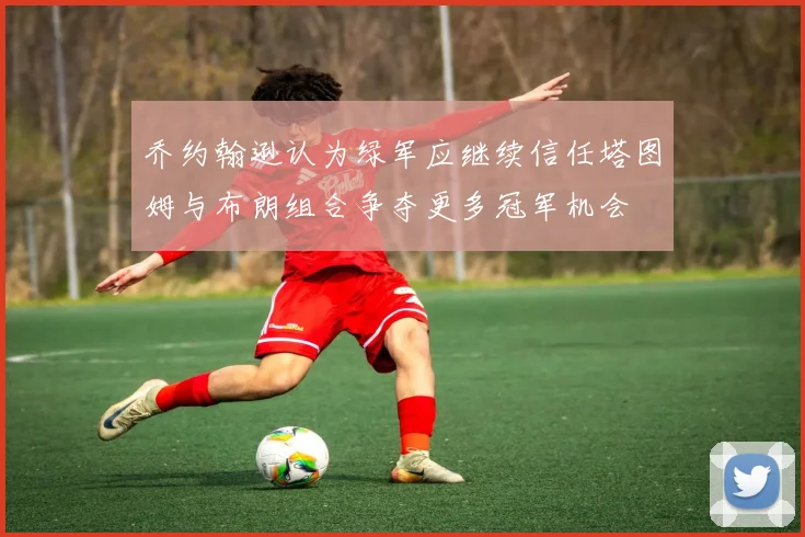 乔约翰逊认为绿军应继续信任塔图姆与布朗组合争夺更多冠军机会