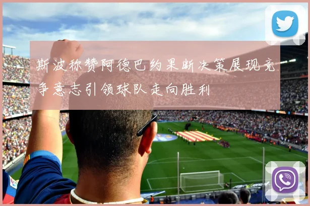 斯波称赞阿德巴约果断决策展现竞争意志引领球队走向胜利