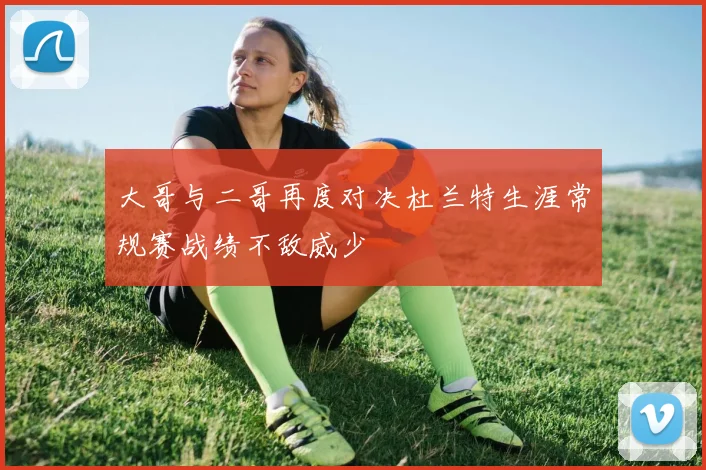 大哥与二哥再度对决杜兰特生涯常规赛战绩不敌威少