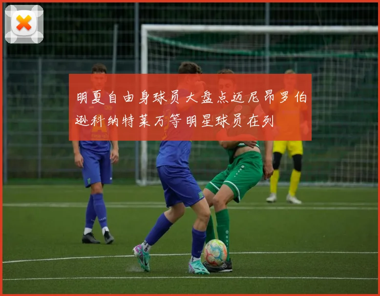 明夏自由身球员大盘点迈尼昂罗伯逊科纳特莱万等明星球员在列