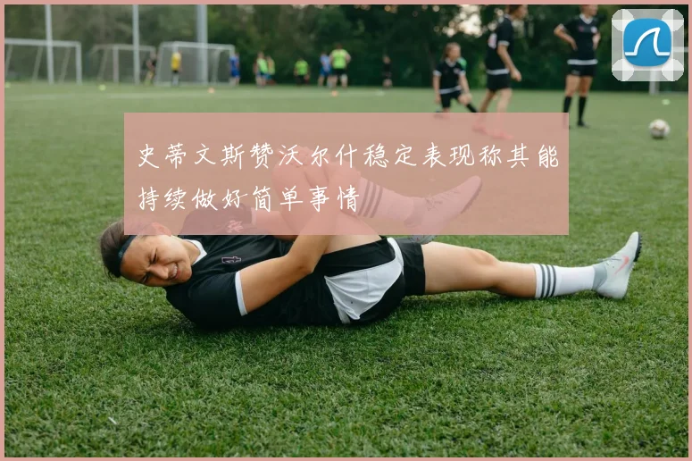 史蒂文斯赞沃尔什稳定表现称其能持续做好简单事情
