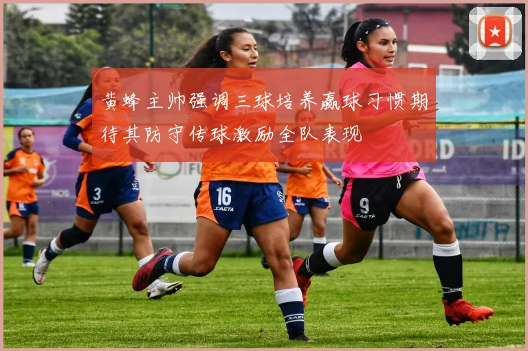 黄蜂主帅强调三球培养赢球习惯期待其防守传球激励全队表现