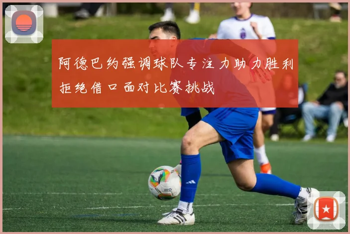 阿德巴约强调球队专注力助力胜利拒绝借口面对比赛挑战