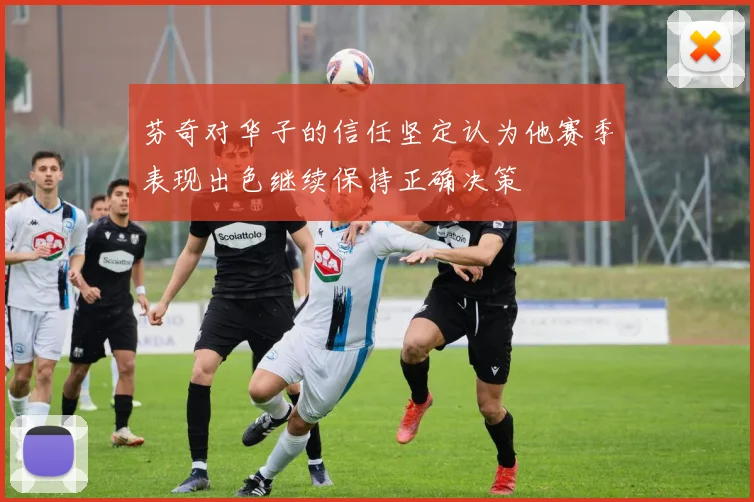 芬奇对华子的信任坚定认为他赛季表现出色继续保持正确决策