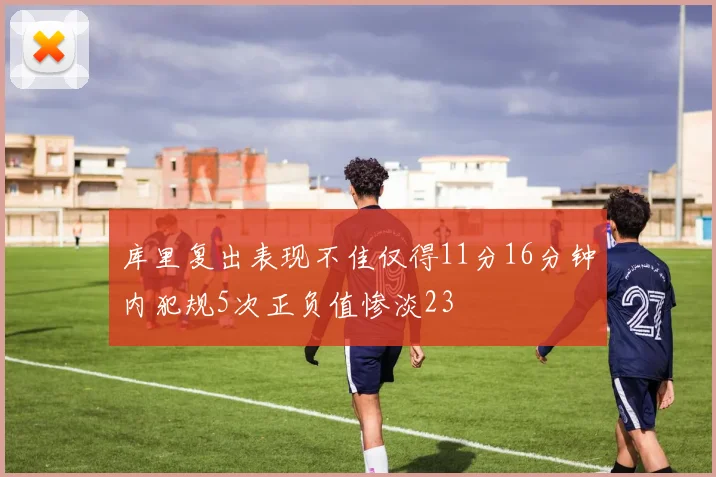 库里复出表现不佳仅得11分16分钟内犯规5次正负值惨淡23