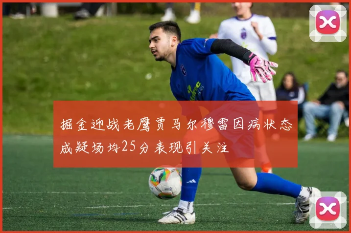 掘金迎战老鹰贾马尔穆雷因病状态成疑场均25分表现引关注