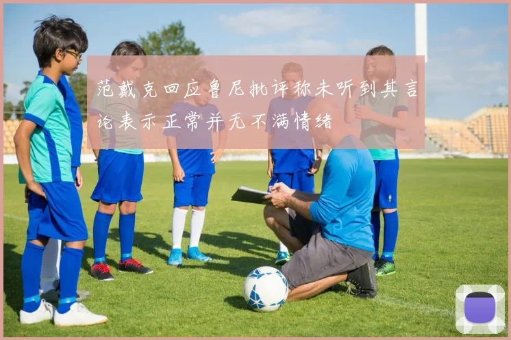 范戴克回应鲁尼批评称未听到其言论表示正常并无不满情绪
