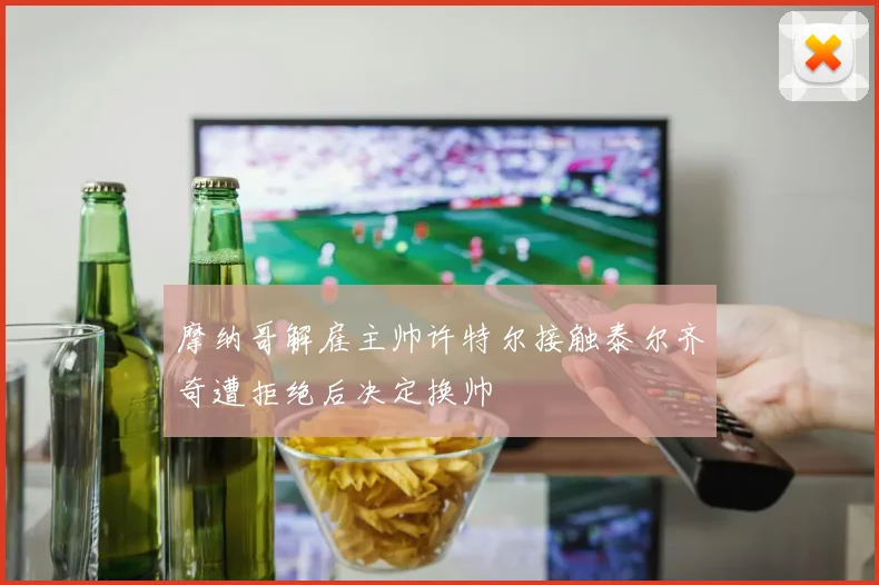 摩纳哥解雇主帅许特尔接触泰尔齐奇遭拒绝后决定换帅