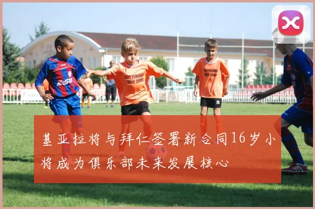 基亚拉将与拜仁签署新合同16岁小将成为俱乐部未来发展核心