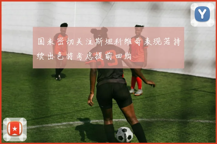 国米密切关注斯坦科维奇表现若持续出色将考虑提前回购