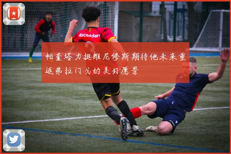 帕奎塔力挺维尼修斯期待他未来重返弗拉门戈的美好愿景