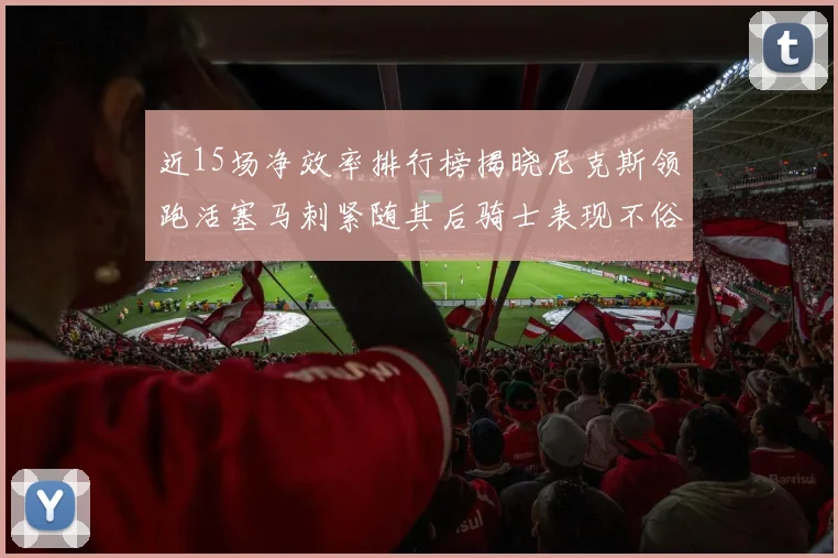 近15场净效率排行榜揭晓尼克斯领跑活塞马刺紧随其后骑士表现不俗