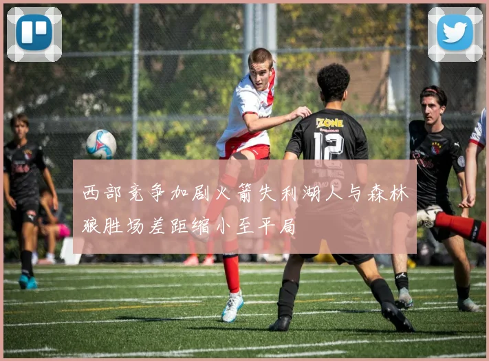 西部竞争加剧火箭失利湖人与森林狼胜场差距缩小至平局