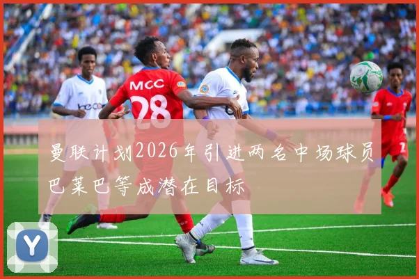 曼联计划2026年引进两名中场球员巴莱巴等成潜在目标