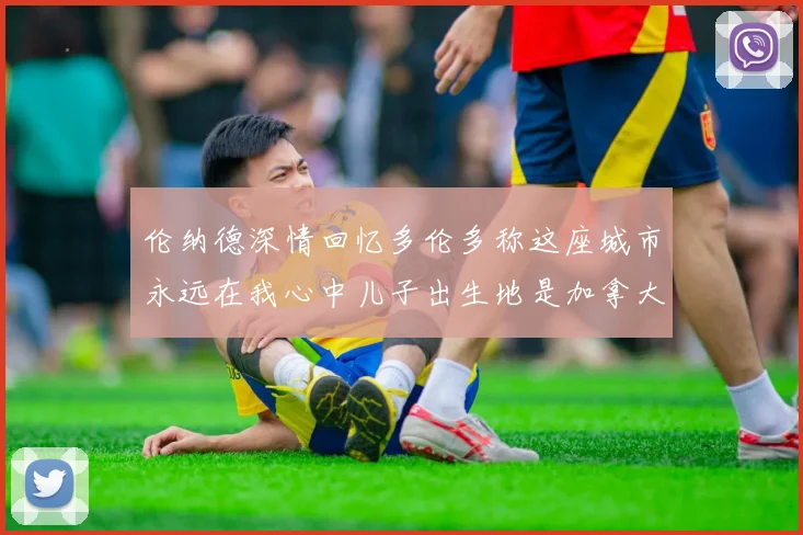 伦纳德深情回忆多伦多称这座城市永远在我心中儿子出生地是加拿大